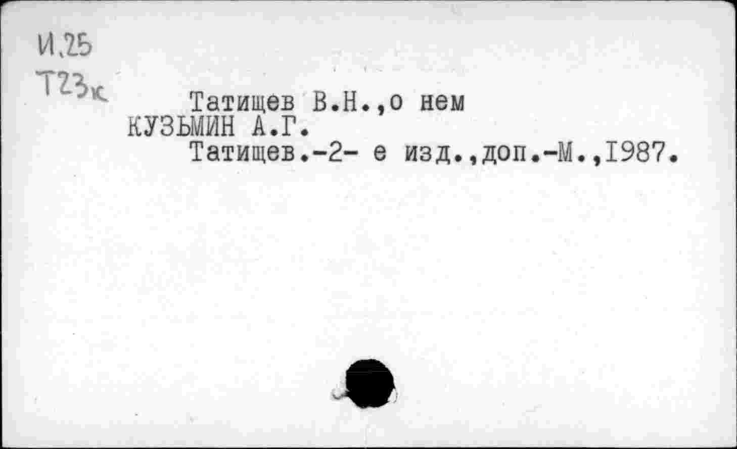 ﻿
Татищев В.Н.,о нем КУЗЬМИН А.Г.
Татищев.-2- е изд.,
доп.-М.,1987.